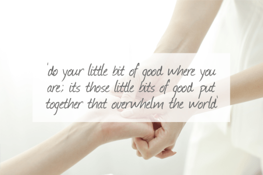 Do your little bit of good where you are; its those little bits of good put together that overwhelm the world.