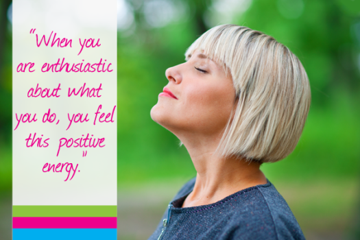 When you are enthusiastic about what you do, you feel this positive energy.